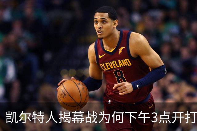 凯尔特人揭幕战为何下午3点开打?NBA首推三场连播